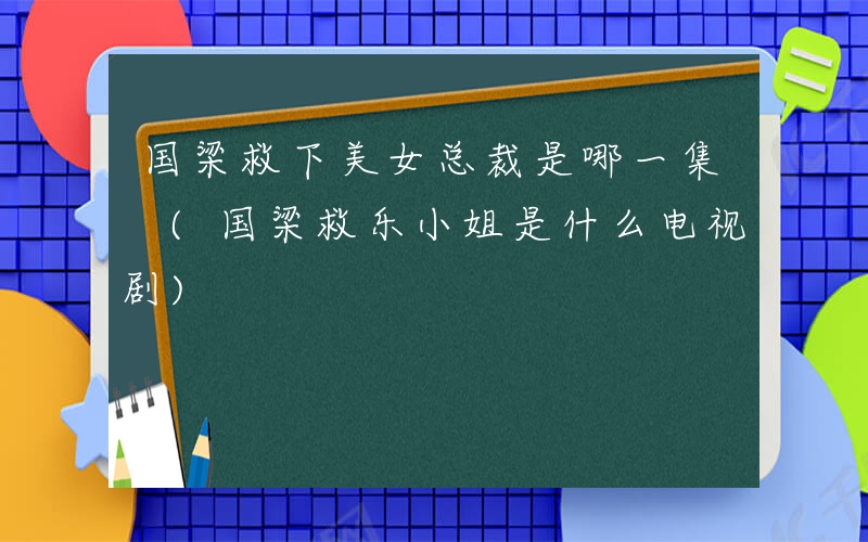 国梁救下美女总裁是哪一集 (国梁救乐小姐是什么电视剧)